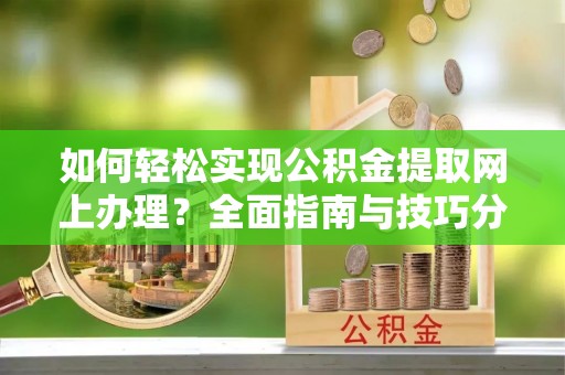 朴子如何轻松实现公积金提取网上办理？全面指南与技巧分享