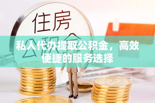朴子私人代办提取公积金，高效便捷的服务选择