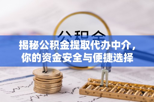 朴子揭秘公积金提取代办中介，你的资金安全与便捷选择