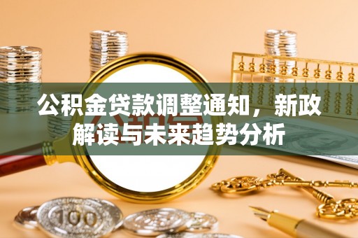 朴子公积金贷款调整通知，新政解读与未来趋势分析