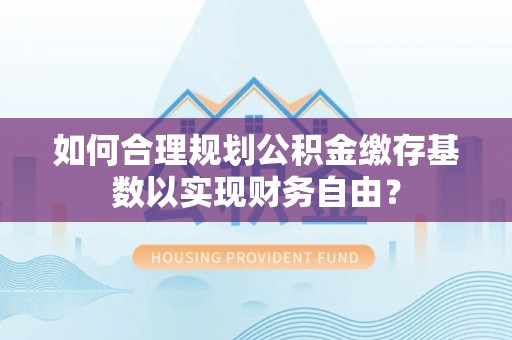 朴子如何合理规划公积金缴存基数以实现财务自由？