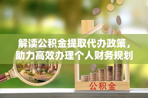 朴子解读公积金提取代办政策，助力高效办理个人财务规划