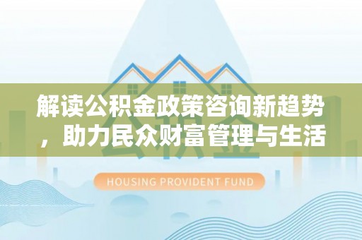 朴子解读公积金政策咨询新趋势，助力民众财富管理与生活规划