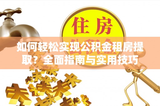 朴子如何轻松实现公积金租房提取？全面指南与实用技巧