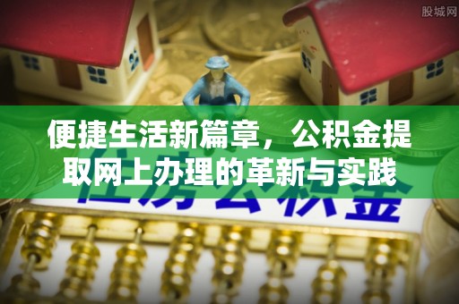 朴子便捷生活新篇章，公积金提取网上办理的革新与实践