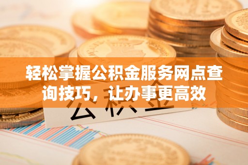 朴子轻松掌握公积金服务网点查询技巧，让办事更高效