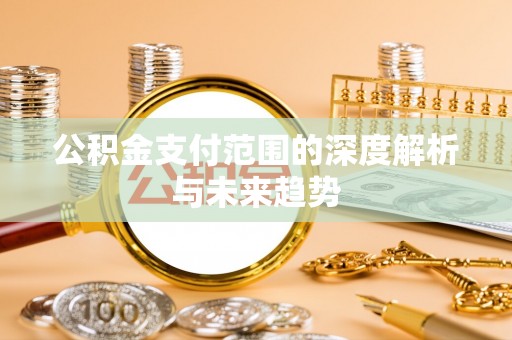 朴子公积金支付范围的深度解析与未来趋势