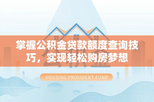 朴子掌握公积金贷款额度查询技巧，实现轻松购房梦想