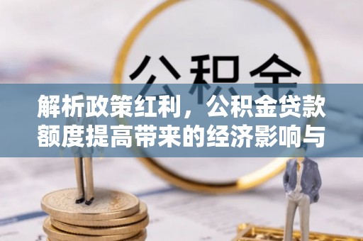 朴子解析政策红利，公积金贷款额度提高带来的经济影响与生活改变