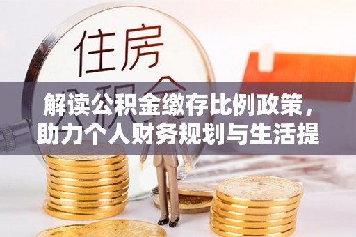 朴子解读公积金缴存比例政策，助力个人财务规划与生活提升