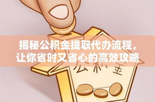 朴子揭秘公积金提取代办流程，让你省时又省心的高效攻略