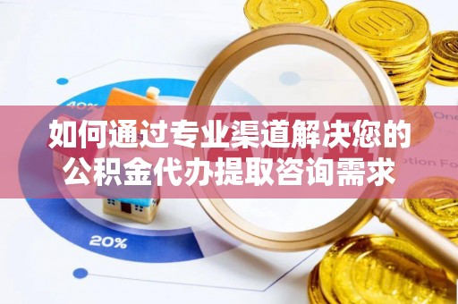 朴子如何通过专业渠道解决您的公积金代办提取咨询需求