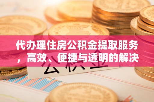 朴子代办理住房公积金提取服务，高效、便捷与透明的解决方案