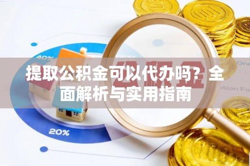 朴子提取公积金可以代办吗？全面解析与实用指南