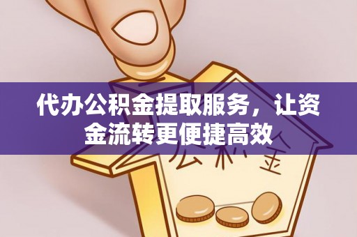 朴子代办公积金提取服务，让资金流转更便捷高效
