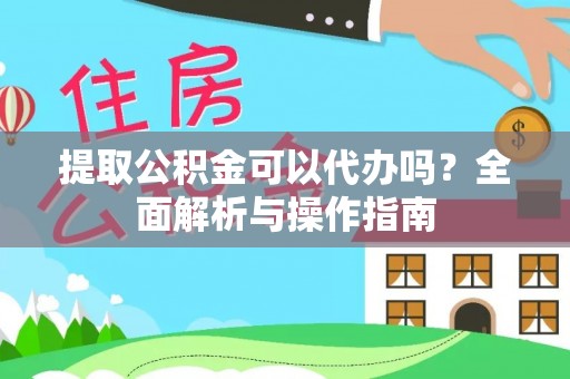 朴子提取公积金可以代办吗？全面解析与操作指南