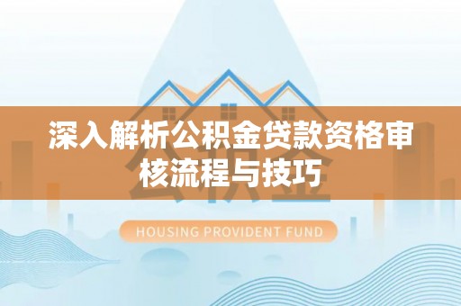 朴子深入解析公积金贷款资格审核流程与技巧