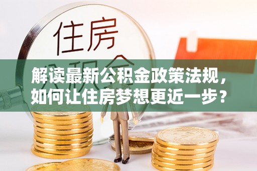 朴子解读最新公积金政策法规，如何让住房梦想更近一步？