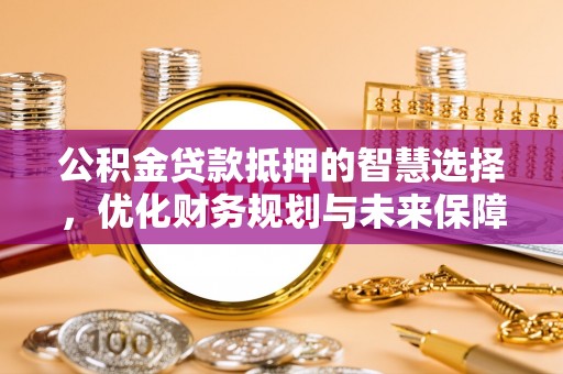 朴子公积金贷款抵押的智慧选择，优化财务规划与未来保障