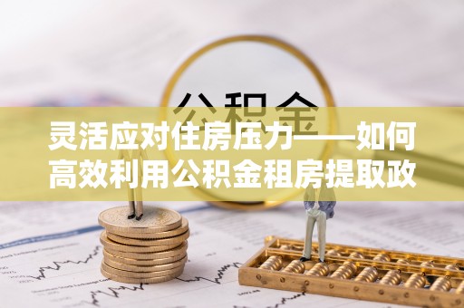 朴子灵活应对住房压力——如何高效利用公积金租房提取政策
