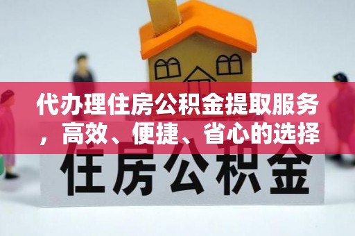 朴子代办理住房公积金提取服务，高效、便捷、省心的选择