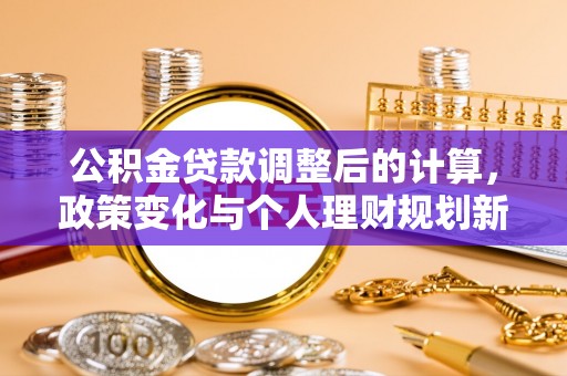 朴子公积金贷款调整后的计算，政策变化与个人理财规划新思路