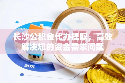 朴子长沙公积金代办提取，高效解决您的资金需求问题