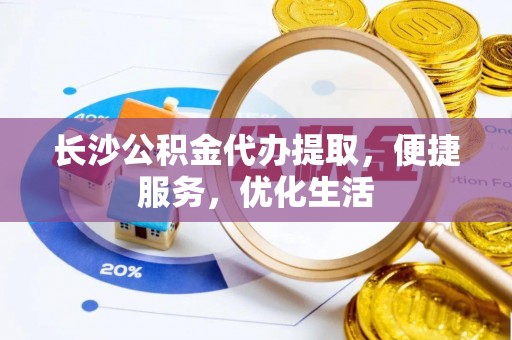 朴子长沙公积金代办提取，便捷服务，优化生活