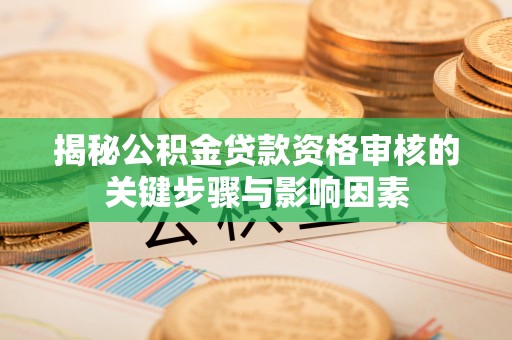 朴子揭秘公积金贷款资格审核的关键步骤与影响因素