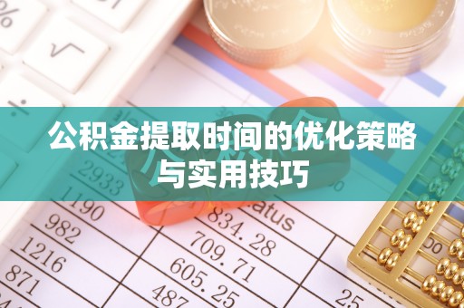 朴子公积金提取时间的优化策略与实用技巧