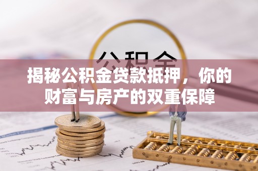 朴子揭秘公积金贷款抵押，你的财富与房产的双重保障