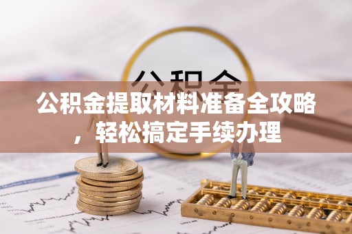 朴子公积金提取材料准备全攻略，轻松搞定手续办理