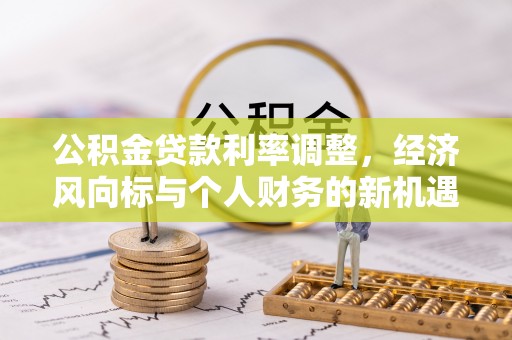 朴子公积金贷款利率调整，经济风向标与个人财务的新机遇