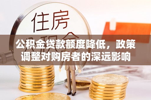 朴子公积金贷款额度降低，政策调整对购房者的深远影响