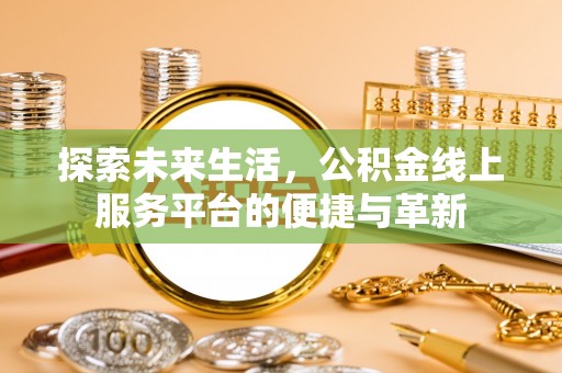 朴子探索未来生活，公积金线上服务平台的便捷与革新