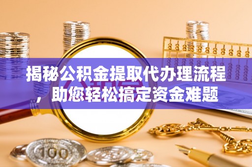 朴子揭秘公积金提取代办理流程，助您轻松搞定资金难题