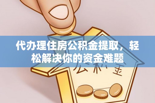 朴子代办理住房公积金提取，轻松解决你的资金难题