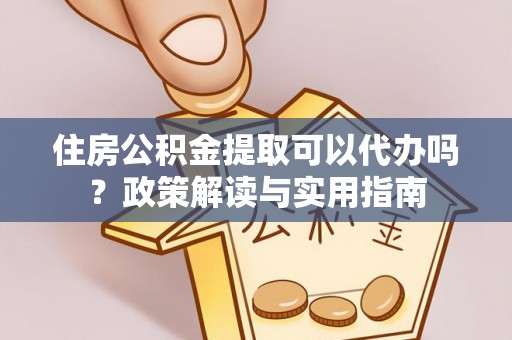 朴子住房公积金提取可以代办吗？政策解读与实用指南
