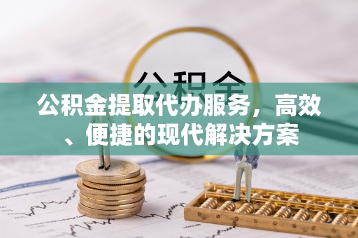 朴子公积金提取代办服务，高效、便捷的现代解决方案