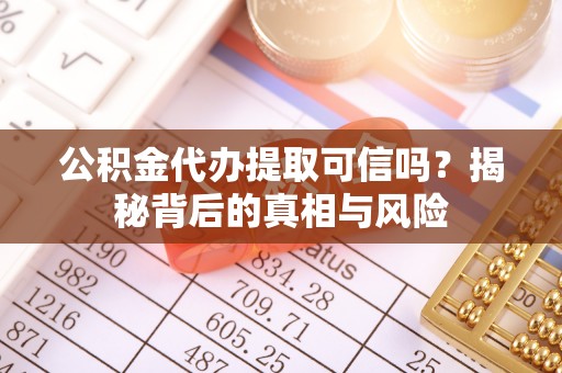 朴子公积金代办提取可信吗？揭秘背后的真相与风险