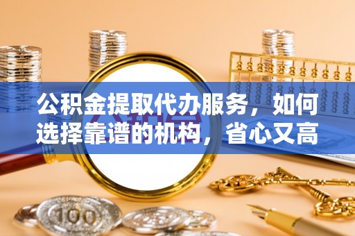 朴子公积金提取代办服务，如何选择靠谱的机构，省心又高效