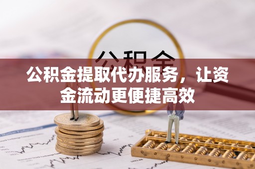 朴子公积金提取代办服务，让资金流动更便捷高效