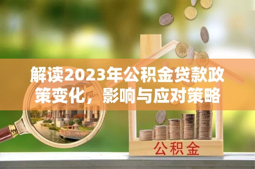 朴子解读2023年公积金贷款政策变化，影响与应对策略