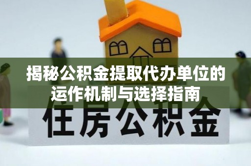 朴子揭秘公积金提取代办单位的运作机制与选择指南