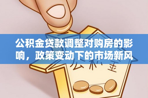 朴子公积金贷款调整对购房的影响，政策变动下的市场新风向