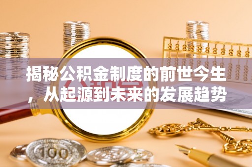 朴子揭秘公积金制度的前世今生，从起源到未来的发展趋势