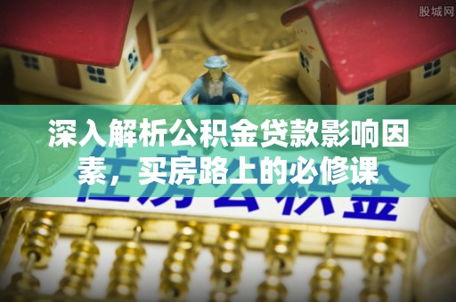 朴子深入解析公积金贷款影响因素，买房路上的必修课
