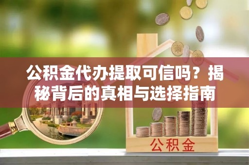 朴子公积金代办提取可信吗？揭秘背后的真相与选择指南