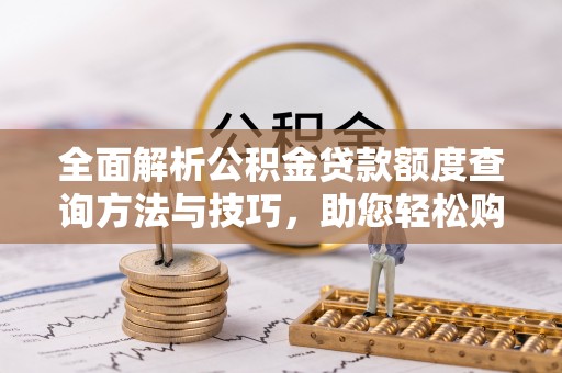 朴子全面解析公积金贷款额度查询方法与技巧，助您轻松购房
