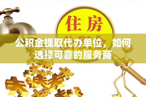 朴子公积金提取代办单位，如何选择可靠的服务商
